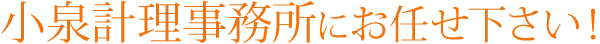 小泉計理事務所にお任せ下さい！